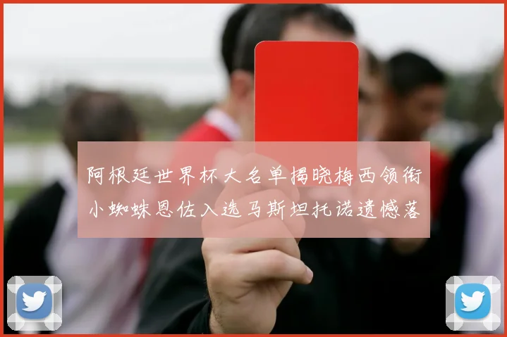 阿根廷世界杯大名单揭晓梅西领衔小蜘蛛恩佐入选马斯坦托诺遗憾落选