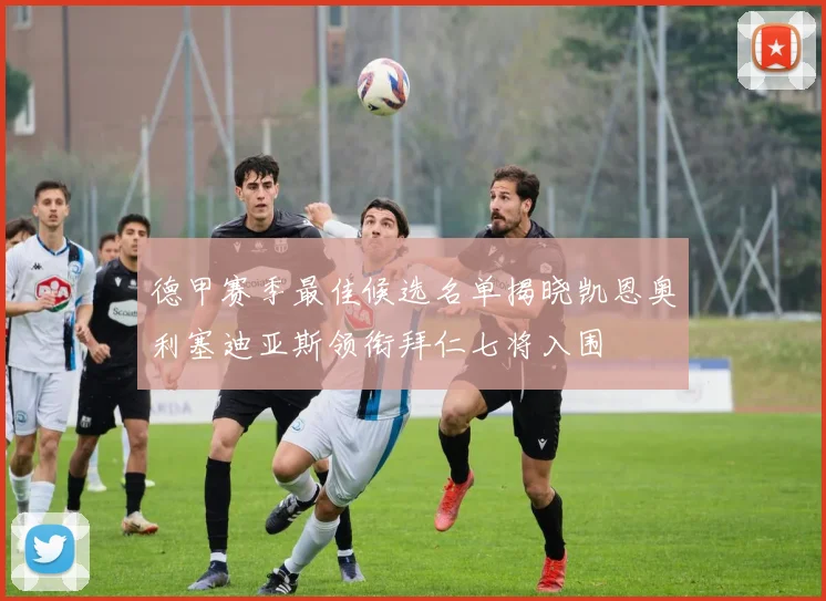 德甲赛季最佳候选名单揭晓凯恩奥利塞迪亚斯领衔拜仁七将入围