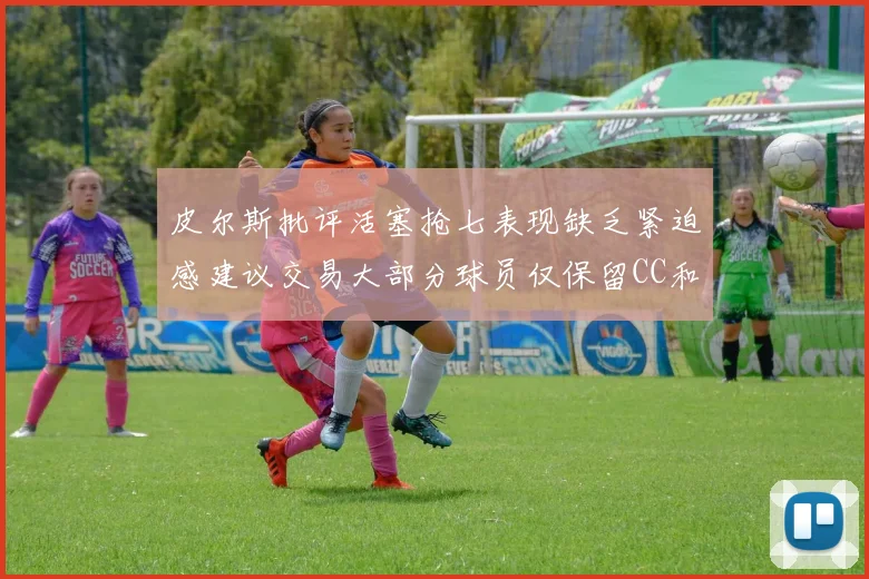 皮尔斯批评活塞抢七表现缺乏紧迫感建议交易大部分球员仅保留CC和詹金斯