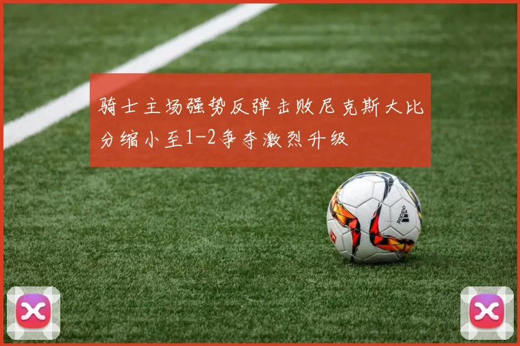 骑士主场强势反弹击败尼克斯大比分缩小至1-2争夺激烈升级