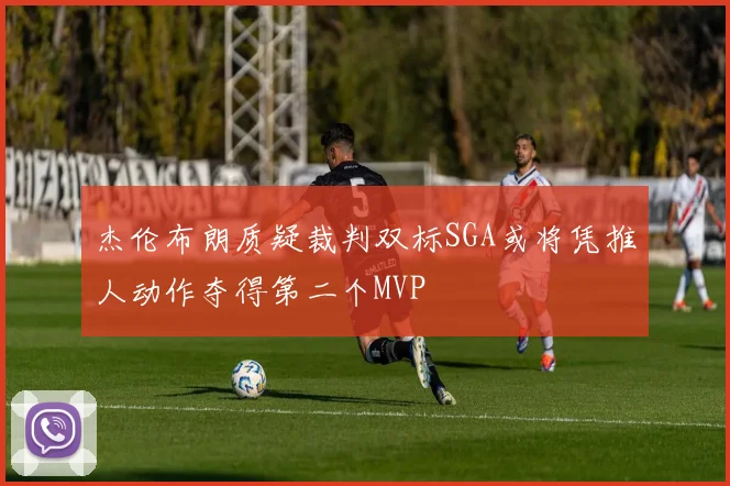 杰伦布朗质疑裁判双标SGA或将凭推人动作夺得第二个MVP