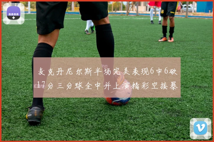 麦克丹尼尔斯半场完美表现6中6砍17分三分球全中并上演精彩空接暴扣