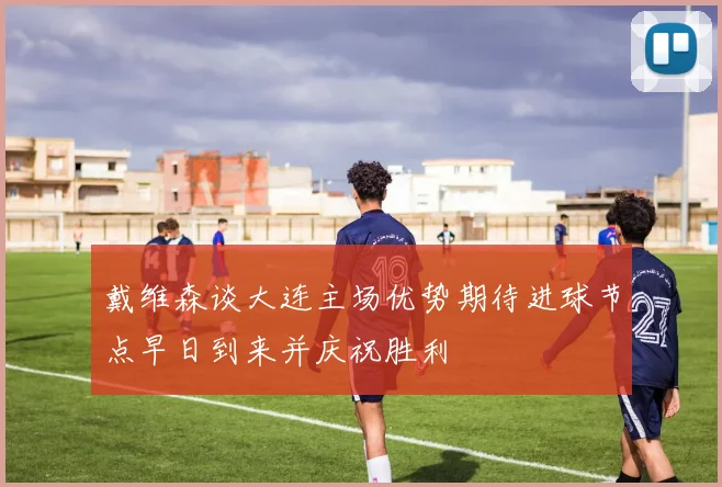 戴维森谈大连主场优势期待进球节点早日到来并庆祝胜利
