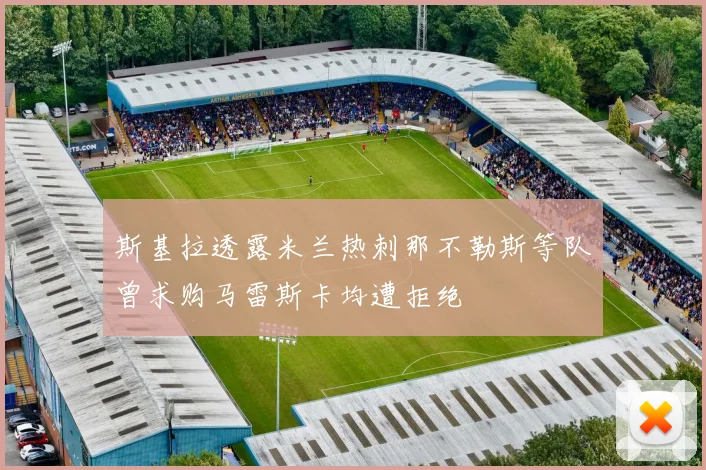 斯基拉透露米兰热刺那不勒斯等队曾求购马雷斯卡均遭拒绝