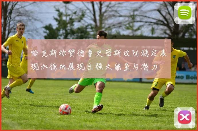 哈克斯称赞德鲁史密斯攻防稳定表现加德纳展现出强大能量与潜力