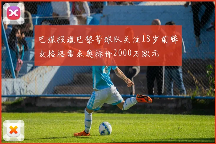 巴媒报道巴黎等球队关注18岁前锋麦格格雷米奥标价2000万欧元