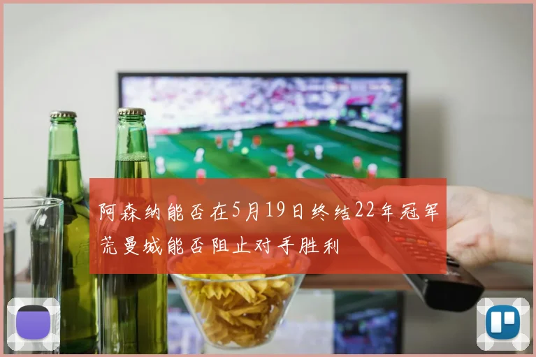 阿森纳能否在5月19日终结22年冠军荒曼城能否阻止对手胜利