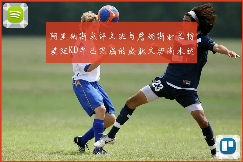 阿里纳斯点评文班与詹姆斯杜兰特差距KD早已完成的成就文班尚未达到