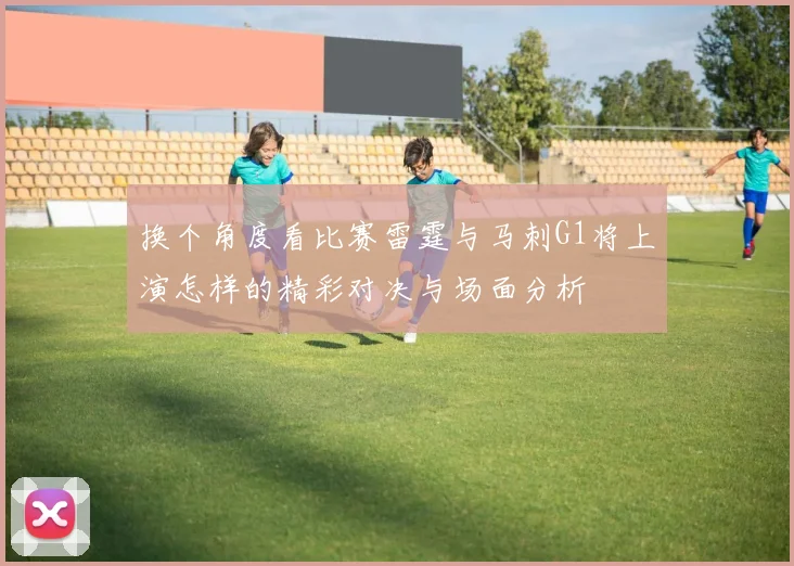 换个角度看比赛雷霆与马刺G1将上演怎样的精彩对决与场面分析