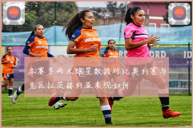 本赛季两大球星数据对比奥利塞与克瓦拉茨赫利亚表现如何