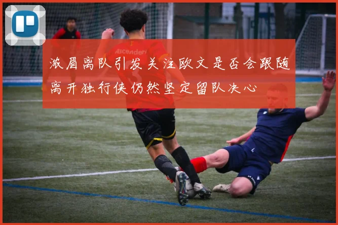 浓眉离队引发关注欧文是否会跟随离开独行侠仍然坚定留队决心
