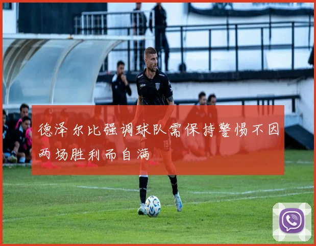 德泽尔比强调球队需保持警惕不因两场胜利而自满