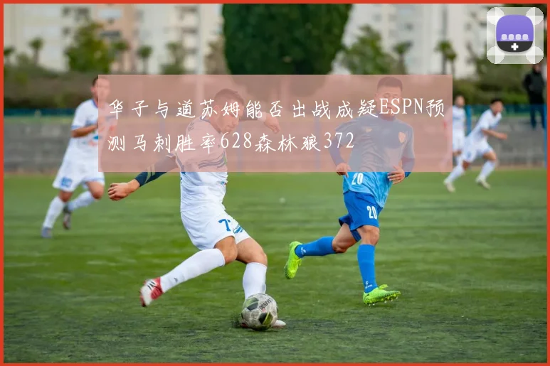 华子与道苏姆能否出战成疑ESPN预测马刺胜率628森林狼372