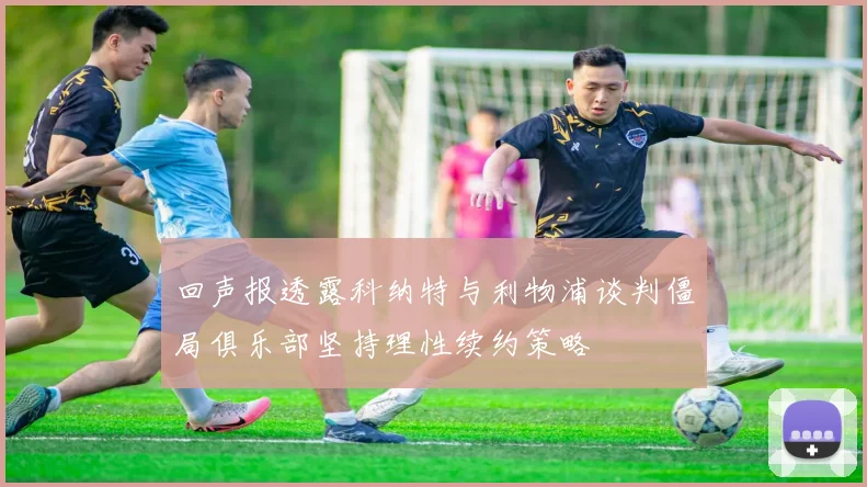 回声报透露科纳特与利物浦谈判僵局俱乐部坚持理性续约策略