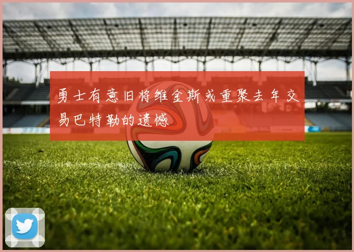 勇士有意旧将维金斯或重聚去年交易巴特勒的遗憾