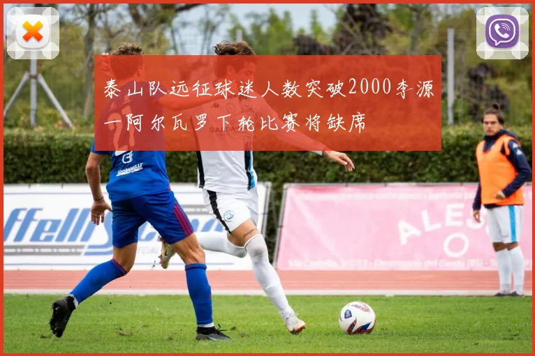 泰山队远征球迷人数突破2000李源一阿尔瓦罗下轮比赛将缺席
