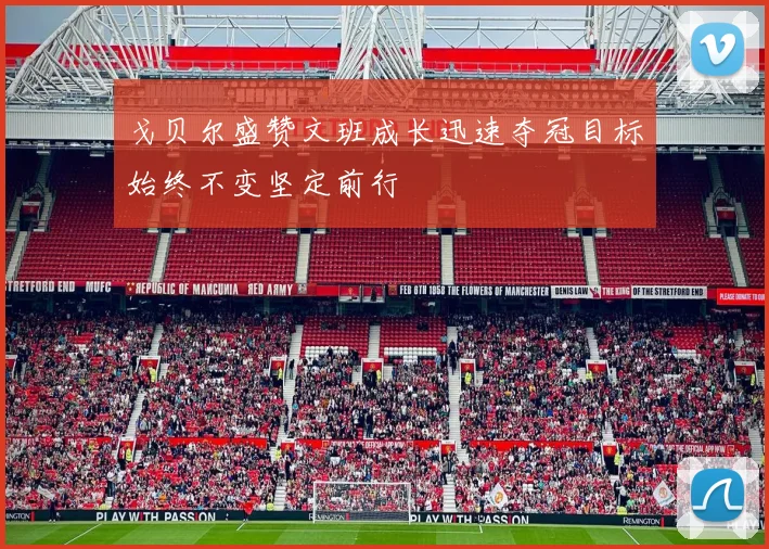 戈贝尔盛赞文班成长迅速夺冠目标始终不变坚定前行