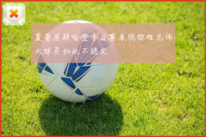 夏普质疑哈登季后赛表现称难见伟大球员如此不稳定
