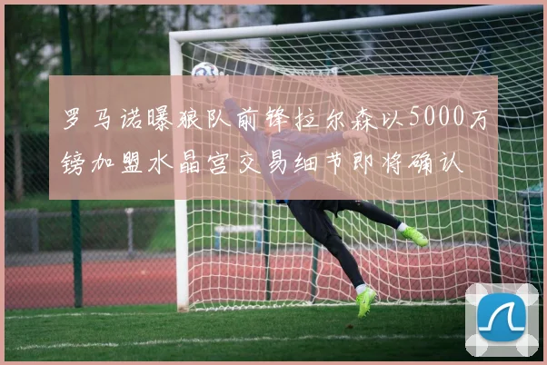 罗马诺曝狼队前锋拉尔森以5000万镑加盟水晶宫交易细节即将确认