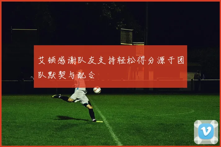 艾顿感谢队友支持轻松得分源于团队默契与配合