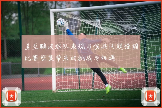 姜至鹏谈球队表现与伤病问题强调比赛密集带来的挑战与机遇