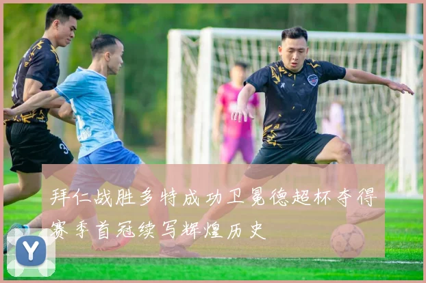 拜仁战胜多特成功卫冕德超杯夺得赛季首冠续写辉煌历史