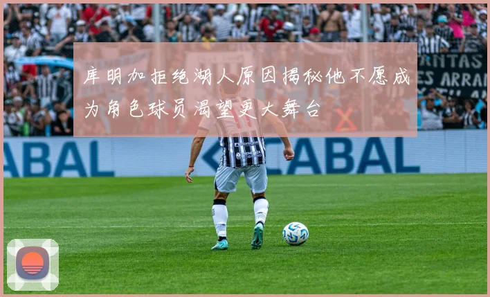库明加拒绝湖人原因揭秘他不愿成为角色球员渴望更大舞台