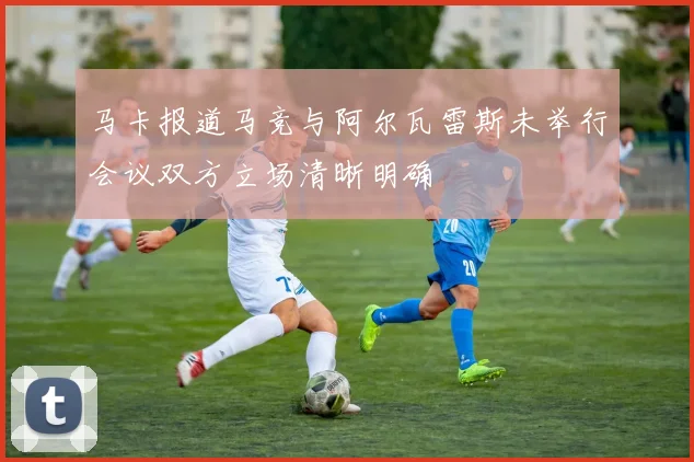 马卡报道马竞与阿尔瓦雷斯未举行会议双方立场清晰明确